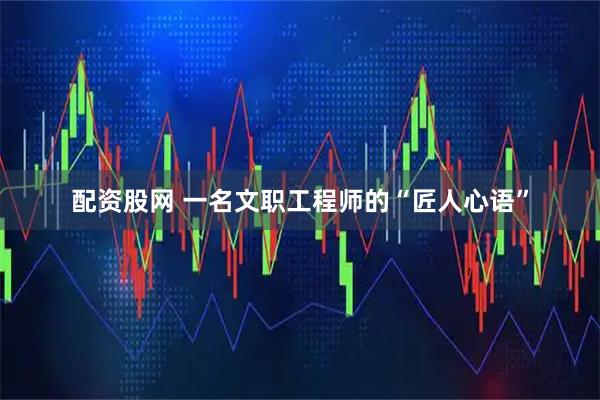 配资股网 一名文职工程师的“匠人心语”