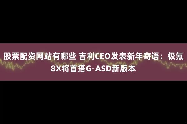 股票配资网站有哪些 吉利CEO发表新年寄语：极氪8X将首搭G-ASD新版本