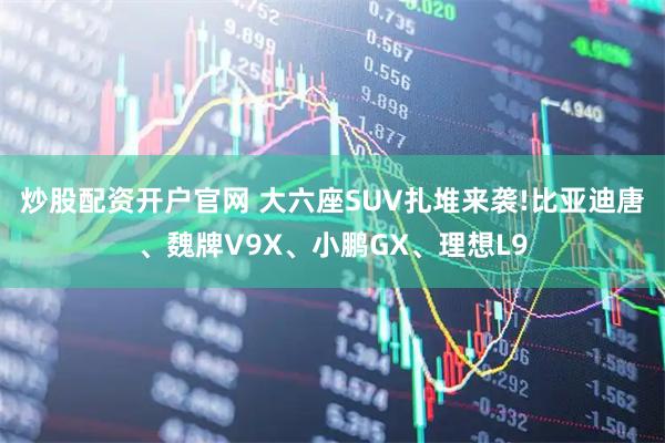 炒股配资开户官网 大六座SUV扎堆来袭!比亚迪唐、魏牌V9X、小鹏GX、理想L9