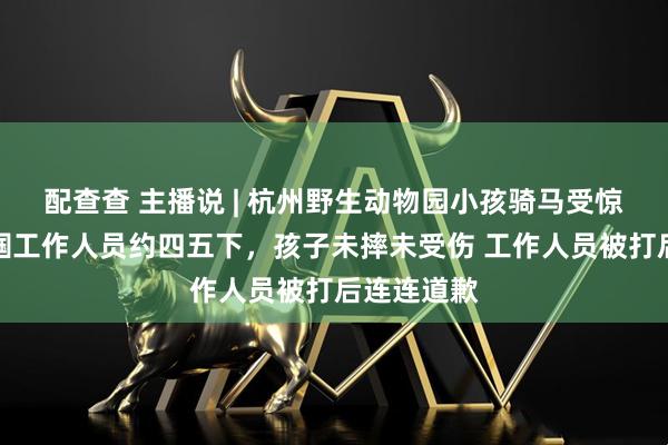 配查查 主播说 | 杭州野生动物园小孩骑马受惊，父亲掌掴工作人员约四五下，孩子未摔未受伤 工作人员被打后连连道歉