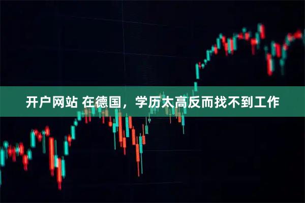 开户网站 在德国，学历太高反而找不到工作