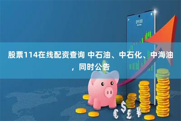 股票114在线配资查询 中石油、中石化、中海油，同时公告
