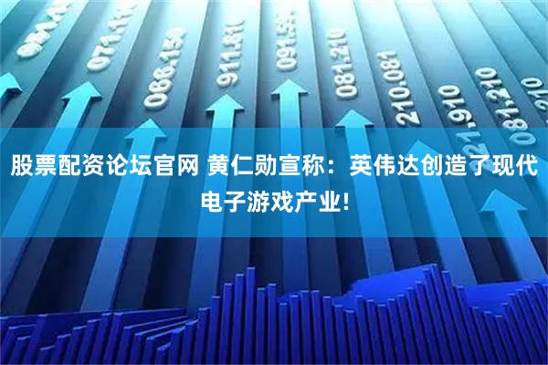 股票配资论坛官网 黄仁勋宣称：英伟达创造了现代电子游戏产业!