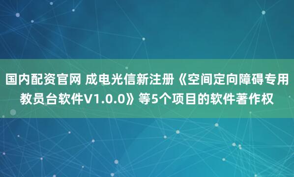 国内配资官网 成电光信新注册《空间定向障碍专用教员台软件V1.0.0》等5个项目的软件著作权
