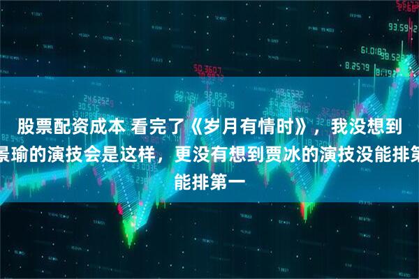 股票配资成本 看完了《岁月有情时》，我没想到黄景瑜的演技会是这样，更没有想到贾冰的演技没能排第一