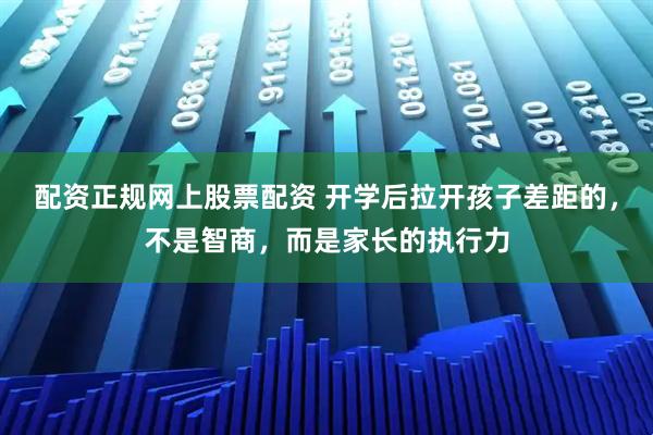 配资正规网上股票配资 开学后拉开孩子差距的,不是智商,而是家长的执行力