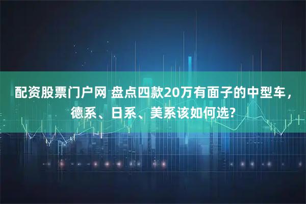 配资股票门户网 盘点四款20万有面子的中型车,德系、日系、美系该如何选?