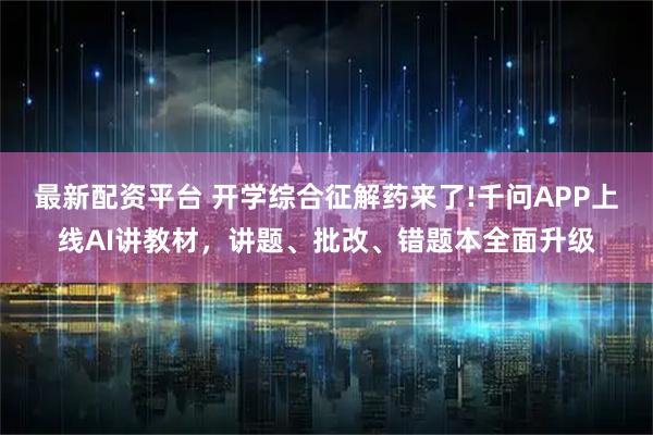 最新配资平台 开学综合征解药来了!千问APP上线AI讲教材，讲题、批改、错题本全面升级