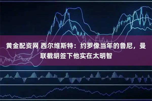 黄金配资网 西尔维斯特：约罗像当年的鲁尼，曼联截胡签下他实在太明智