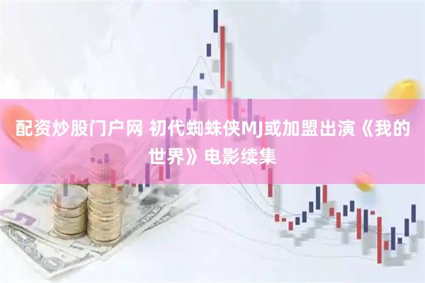 配资炒股门户网 初代蜘蛛侠MJ或加盟出演《我的世界》电影续集