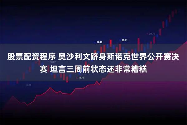 股票配资程序 奥沙利文跻身斯诺克世界公开赛决赛 坦言三周前状态还非常糟糕