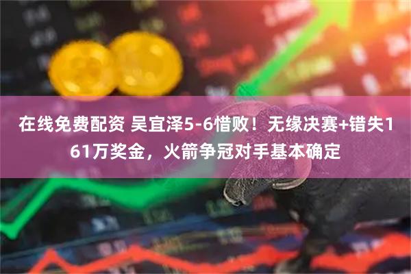 在线免费配资 吴宜泽5-6惜败!无缘决赛+错失161万奖金,火箭争冠对手基本确定