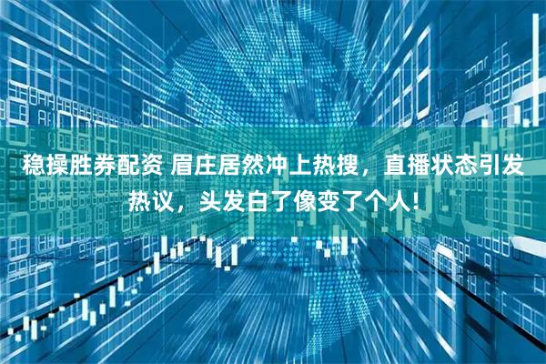 稳操胜券配资 眉庄居然冲上热搜,直播状态引发热议,头发白了像变了个人!