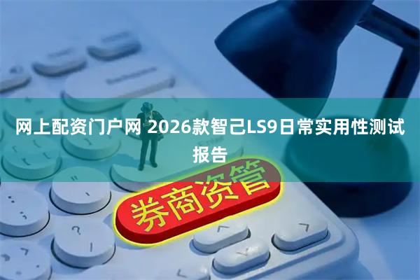 网上配资门户网 2026款智己LS9日常实用性测试报告