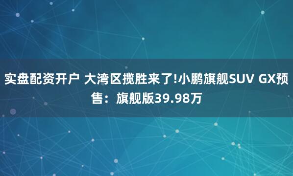 实盘配资开户 大湾区揽胜来了!小鹏旗舰SUV GX预售：旗舰版39.98万