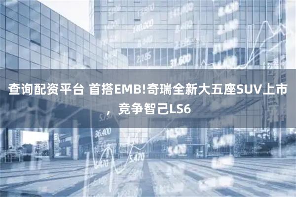 查询配资平台 首搭EMB!奇瑞全新大五座SUV上市，竞争智己LS6