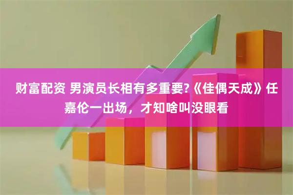 财富配资 男演员长相有多重要?《佳偶天成》任嘉伦一出场，才知啥叫没眼看