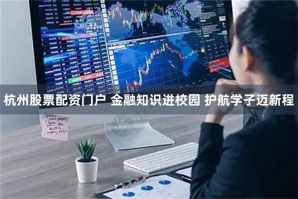杭州股票配资门户 金融知识进校园 护航学子迈新程