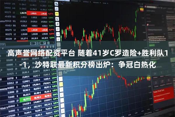 高声誉网络配资平台 随着41岁C罗造险+胜利队1-1，沙特联最新积分榜出炉：争冠白热化