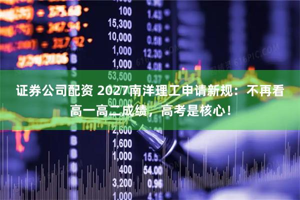 证券公司配资 2027南洋理工申请新规：不再看高一高二成绩，高考是核心！