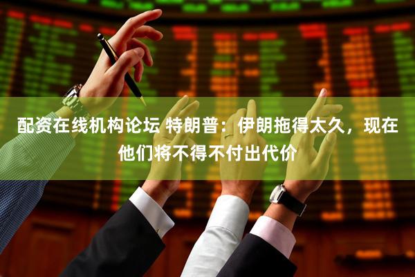 配资在线机构论坛 特朗普：伊朗拖得太久，现在他们将不得不付出代价