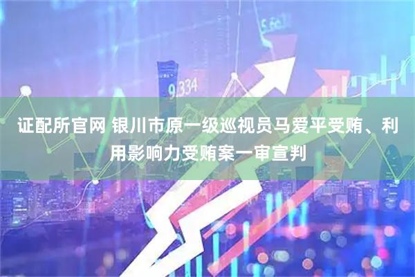 证配所官网 银川市原一级巡视员马爱平受贿、利用影响力受贿案一审宣判