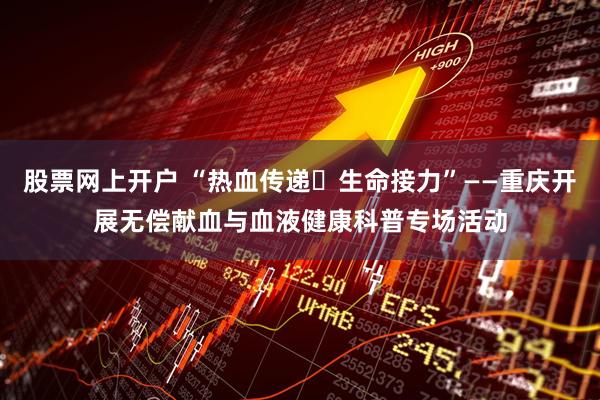 股票网上开户 “热血传递・生命接力”——重庆开展无偿献血与血液健康科普专场活动