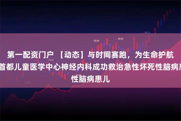 第一配资门户 【动态】与时间赛跑，为生命护航——首都儿童医学中心神经内科成功救治急性坏死性脑病患儿