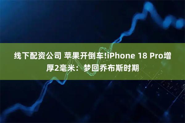 线下配资公司 苹果开倒车!iPhone 18 Pro增厚2毫米：梦回乔布斯时期