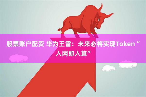 股票账户配资 华为王雷：未来必将实现Token“入网即入算”
