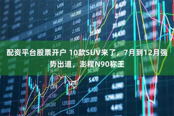 配资平台股票开户 10款SUV来了，7月到12月强势出道，澎程N90称王