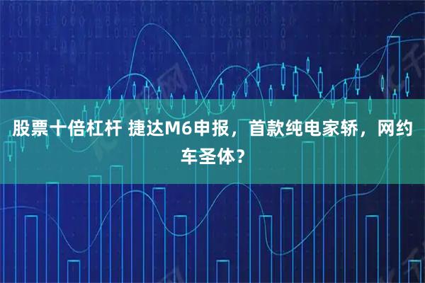 股票十倍杠杆 捷达M6申报，首款纯电家轿，网约车圣体？