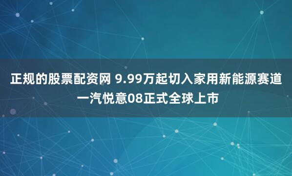 正规的股票配资网 9.99万起切入家用新能源赛道 一汽悦意08正式全球上市